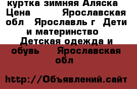 куртка зимняя Аляска › Цена ­ 500 - Ярославская обл., Ярославль г. Дети и материнство » Детская одежда и обувь   . Ярославская обл.